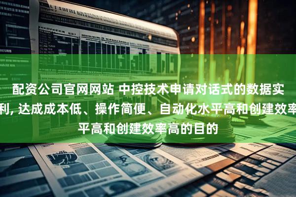 配资公司官网网站 中控技术申请对话式的数据实体创建专利, 达成成本低、操作简便、自动化水平高和创建效率高的目的