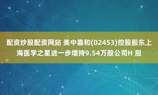 配资炒股配资网站 美中嘉和(02453)控股股东上海医学之星进一步增持9.54万股公司H 股