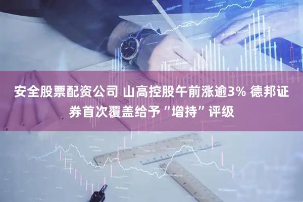 安全股票配资公司 山高控股午前涨逾3% 德邦证券首次覆盖给予“增持”评级