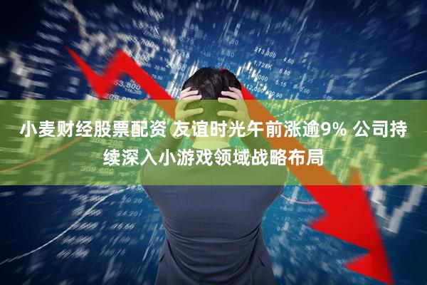 小麦财经股票配资 友谊时光午前涨逾9% 公司持续深入小游戏领域战略布局