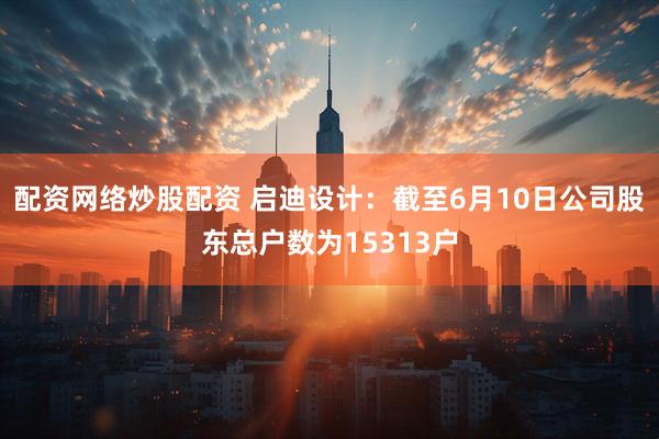 配资网络炒股配资 启迪设计：截至6月10日公司股东总户数为15313户