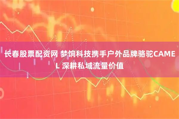 长春股票配资网 梦饷科技携手户外品牌骆驼CAMEL 深耕私域流量价值