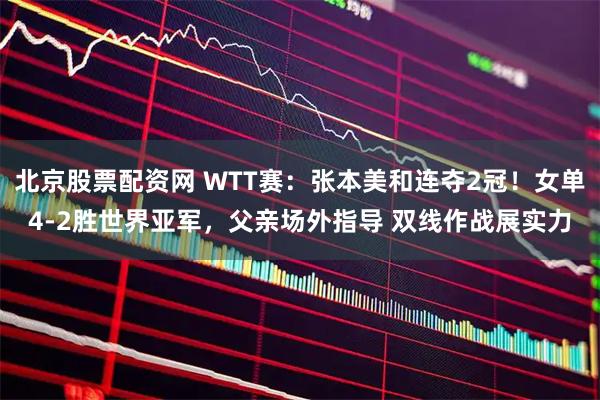 北京股票配资网 WTT赛：张本美和连夺2冠！女单4-2胜世界亚军，父亲场外指导 双线作战展实力