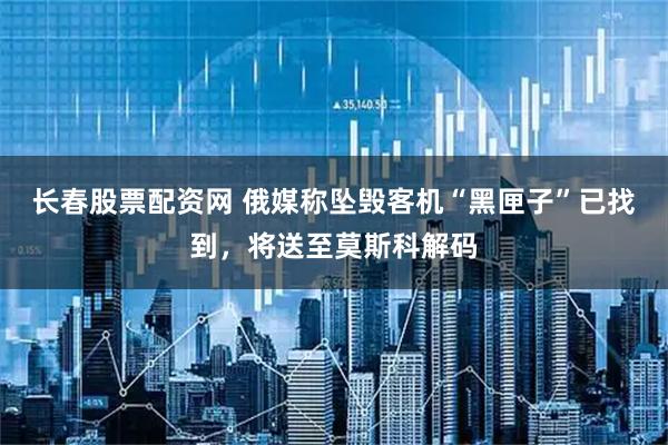 长春股票配资网 俄媒称坠毁客机“黑匣子”已找到，将送至莫斯科解码