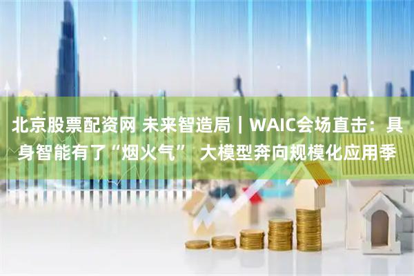 北京股票配资网 未来智造局｜WAIC会场直击：具身智能有了“烟火气”  大模型奔向规模化应用季
