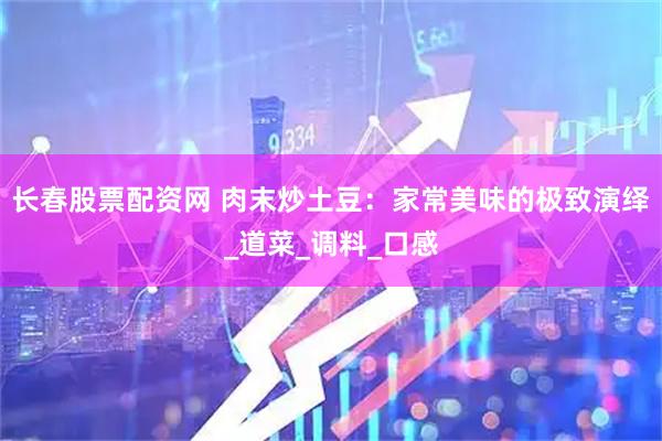 长春股票配资网 肉末炒土豆：家常美味的极致演绎_道菜_调料_口感