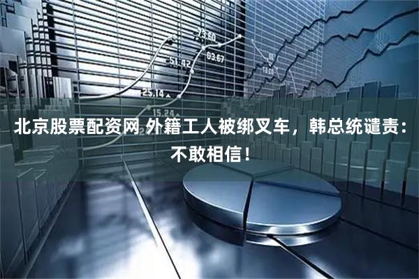 北京股票配资网 外籍工人被绑叉车，韩总统谴责：不敢相信！