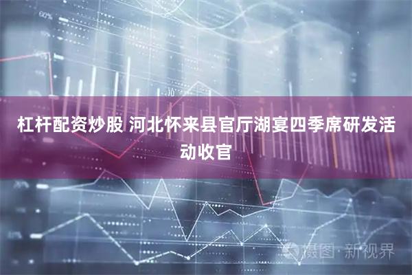 杠杆配资炒股 河北怀来县官厅湖宴四季席研发活动收官