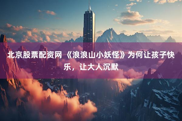北京股票配资网 《浪浪山小妖怪》为何让孩子快乐，让大人沉默