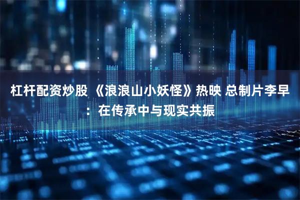 杠杆配资炒股 《浪浪山小妖怪》热映 总制片李早：在传承中与现实共振