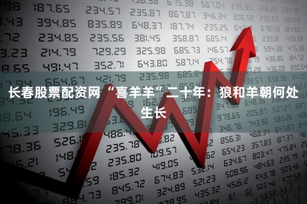 长春股票配资网 “喜羊羊”二十年：狼和羊朝何处生长
