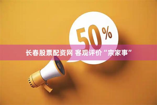 长春股票配资网 客观评价“宗家事”