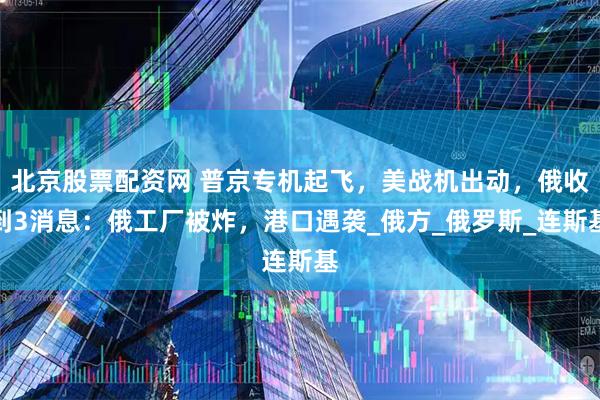 北京股票配资网 普京专机起飞，美战机出动，俄收到3消息：俄工厂被炸，港口遇袭_俄方_俄罗斯_连斯基