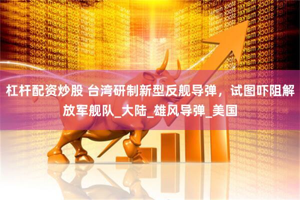杠杆配资炒股 台湾研制新型反舰导弹，试图吓阻解放军舰队_大陆_雄风导弹_美国