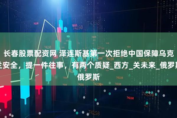 长春股票配资网 泽连斯基第一次拒绝中国保障乌克兰安全，提一件往事，有两个质疑_西方_关未来_俄罗斯