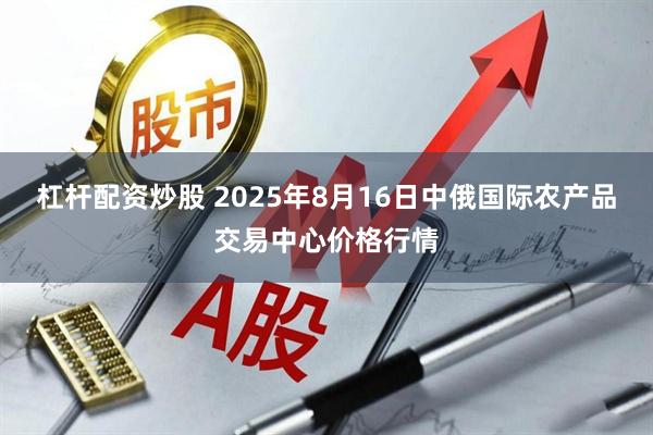 杠杆配资炒股 2025年8月16日中俄国际农产品交易中心价格行情