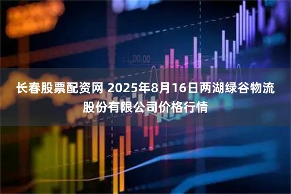 长春股票配资网 2025年8月16日两湖绿谷物流股份有限公司价格行情