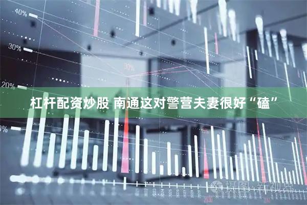 杠杆配资炒股 南通这对警营夫妻很好“磕”