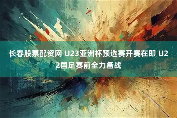 长春股票配资网 U23亚洲杯预选赛开赛在即 U22国足赛前全力备战