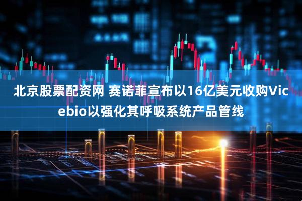 北京股票配资网 赛诺菲宣布以16亿美元收购Vicebio以强化其呼吸系统产品管线