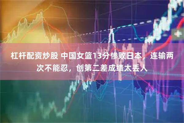 杠杆配资炒股 中国女篮13分惨败日本，连输两次不能忍，创第二差成绩太丢人
