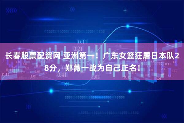长春股票配资网 亚洲第一！广东女篮狂屠日本队28分，郑薇一战为自己正名！