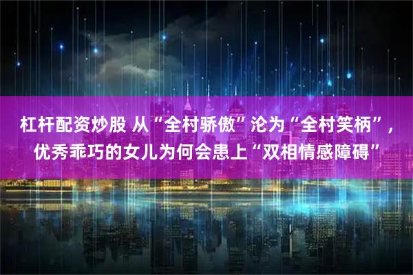 杠杆配资炒股 从“全村骄傲”沦为“全村笑柄”,优秀乖巧的女儿为何会患上“双相情感障碍”