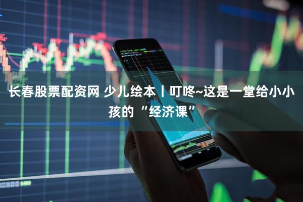 长春股票配资网 少儿绘本丨叮咚~这是一堂给小小孩的 “经济课”