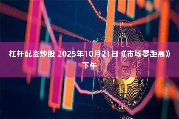 杠杆配资炒股 2025年10月21日《市场零距离》下午