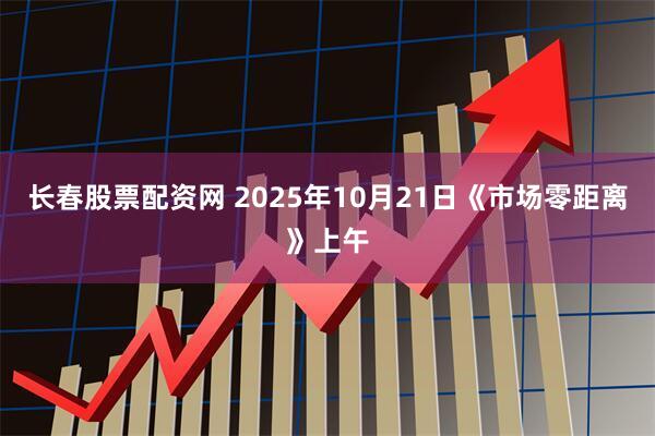 长春股票配资网 2025年10月21日《市场零距离》上午