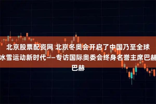 北京股票配资网 北京冬奥会开启了中国乃至全球冰雪运动新时代——专访国际奥委会终身名誉主席巴赫