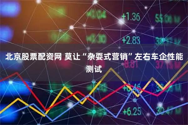 北京股票配资网 莫让“杂耍式营销”左右车企性能测试