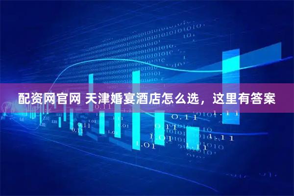 配资网官网 天津婚宴酒店怎么选，这里有答案