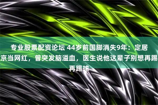 专业股票配资论坛 44岁前国脚消失9年：定居北京当网红，曾突发脑溢血，医生说他这辈子别想再踢球