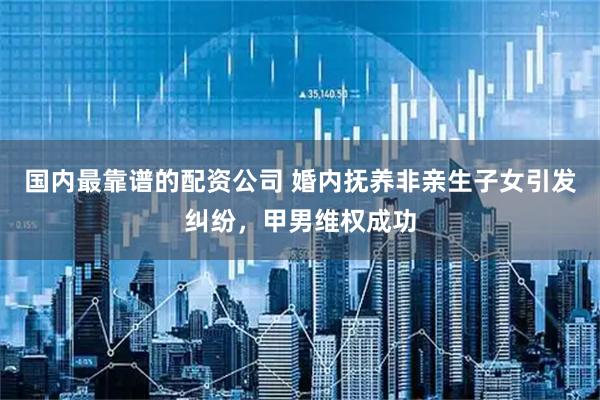 国内最靠谱的配资公司 婚内抚养非亲生子女引发纠纷，甲男维权成功