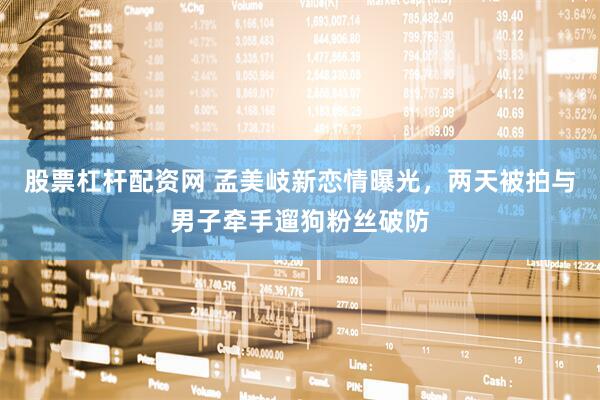 股票杠杆配资网 孟美岐新恋情曝光，两天被拍与男子牵手遛狗粉丝破防