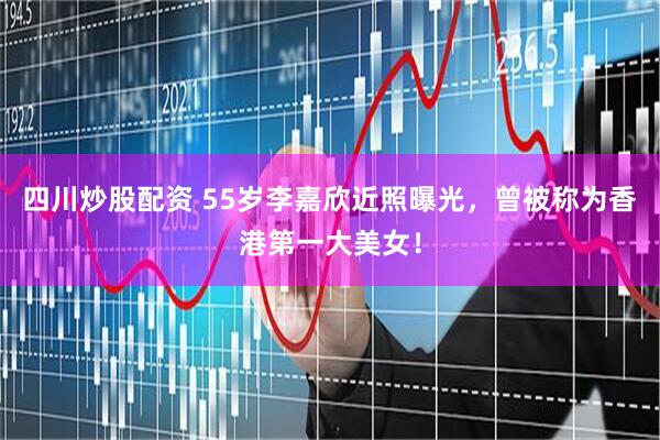四川炒股配资 55岁李嘉欣近照曝光，曾被称为香港第一大美女！
