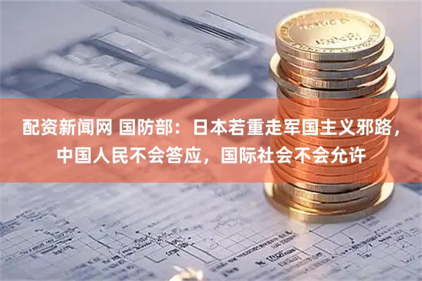 配资新闻网 国防部：日本若重走军国主义邪路，中国人民不会答应，国际社会不会允许