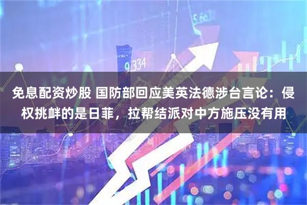 免息配资炒股 国防部回应美英法德涉台言论：侵权挑衅的是日菲，拉帮结派对中方施压没有用
