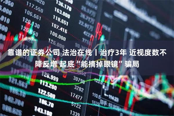 靠谱的证券公司 法治在线丨治疗3年 近视度数不降反增 起底“能摘掉眼镜”骗局