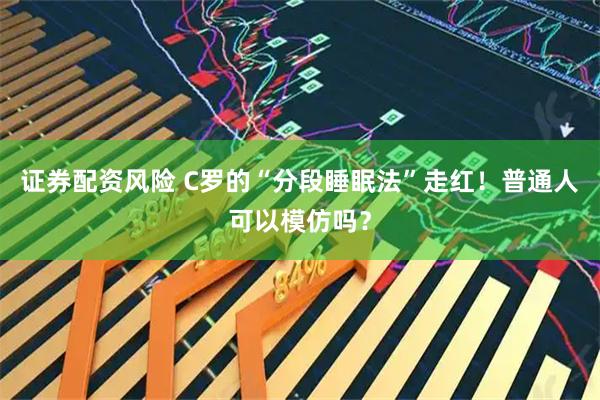 证券配资风险 C罗的“分段睡眠法”走红！普通人可以模仿吗？