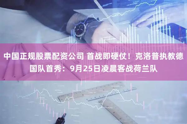 中国正规股票配资公司 首战即硬仗！克洛普执教德国队首秀：9月25日凌晨客战荷兰队
