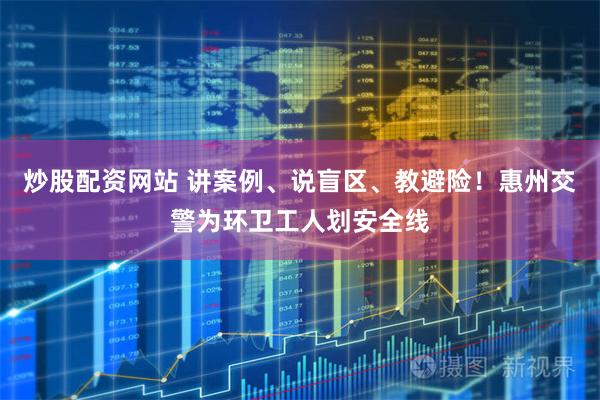 炒股配资网站 讲案例、说盲区、教避险！惠州交警为环卫工人划安全线