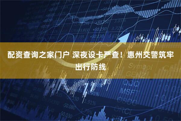 配资查询之家门户 深夜设卡严查！惠州交警筑牢出行防线