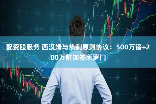 配资股服务 西汉姆与热刺原则协议：500万镑+200万附加签所罗门