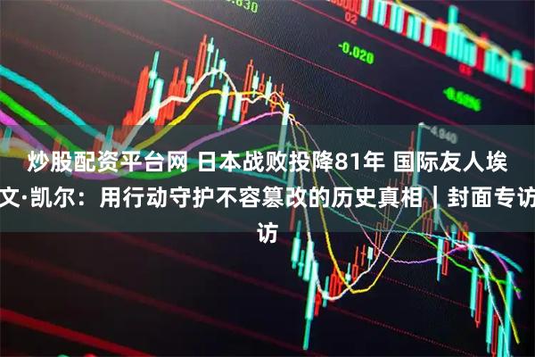 炒股配资平台网 日本战败投降81年 国际友人埃文·凯尔：用行动守护不容篡改的历史真相｜封面专访