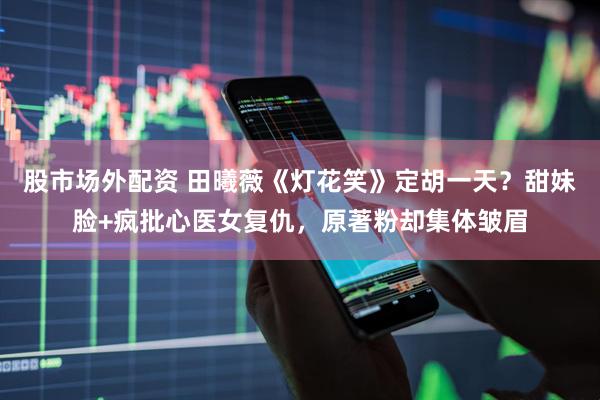 股市场外配资 田曦薇《灯花笑》定胡一天？甜妹脸+疯批心医女复仇，原著粉却集体皱眉