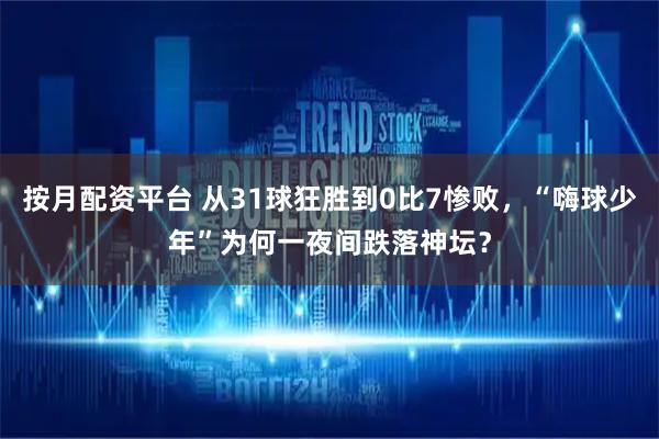 按月配资平台 从31球狂胜到0比7惨败，“嗨球少年”为何一夜间跌落神坛？