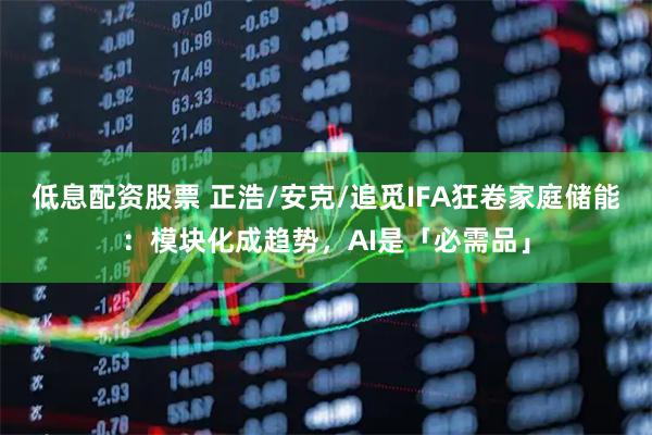 低息配资股票 正浩/安克/追觅IFA狂卷家庭储能：模块化成趋势，AI是「必需品」