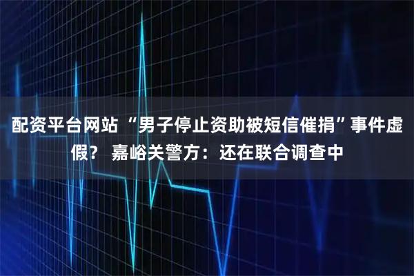 配资平台网站 “男子停止资助被短信催捐”事件虚假？ 嘉峪关警方：还在联合调查中